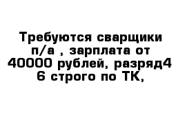 Требуются сварщики п/а , зарплата от 40000 рублей, разряд4-6 строго по ТК,